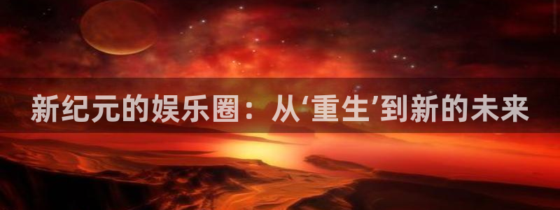红足1世足球手机版：新纪元的娱乐圈：从‘重生’到新的未来