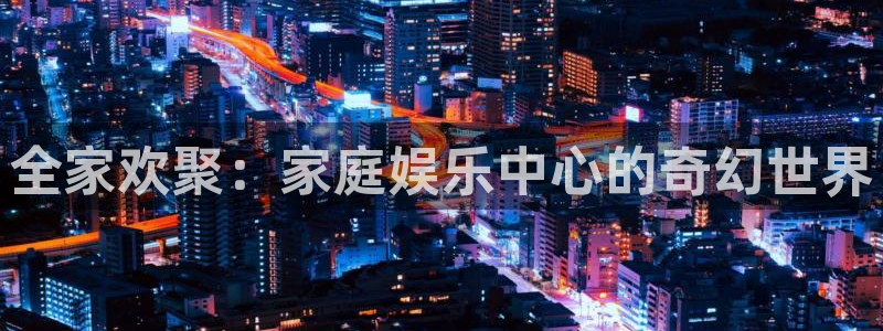 红足1世足球手机版：全家欢聚：家庭娱乐中心的奇幻世界