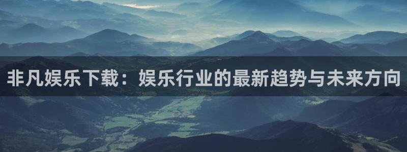 红足一1世平台：非凡娱乐下载：娱乐行业的最新趋势与未来方向